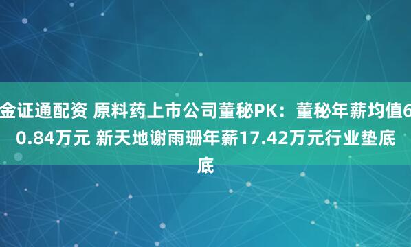 金证通配资 原料药上市公司董秘PK：董秘年薪均值60.84万元 新天地谢雨珊年薪17.42万元行业垫底