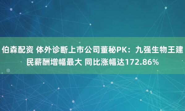 伯森配资 体外诊断上市公司董秘PK：九强生物王建民薪酬增幅最大 同比涨幅达172.86%