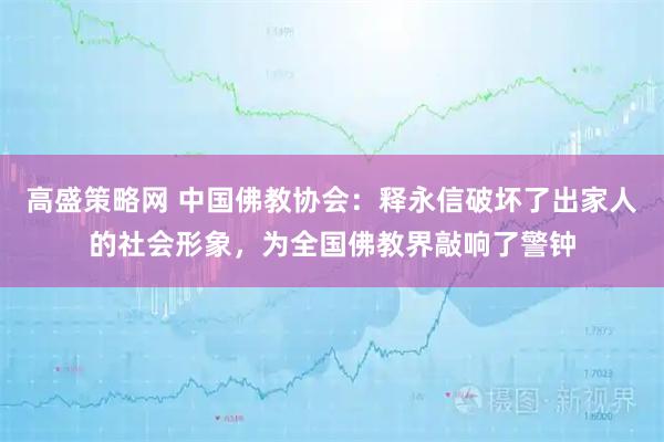 高盛策略网 中国佛教协会：释永信破坏了出家人的社会形象，为全国佛教界敲响了警钟