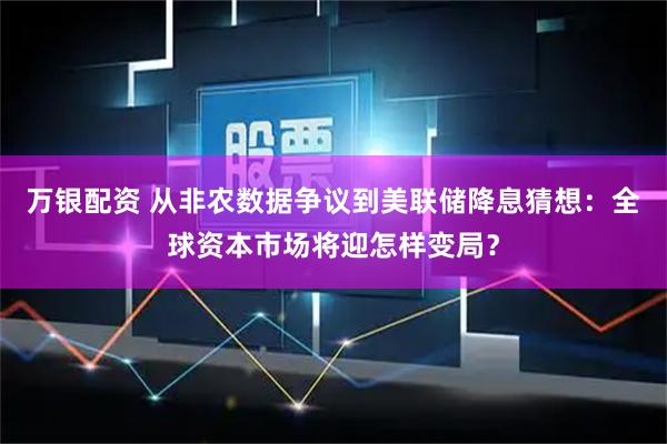 万银配资 从非农数据争议到美联储降息猜想：全球资本市场将迎怎样变局？