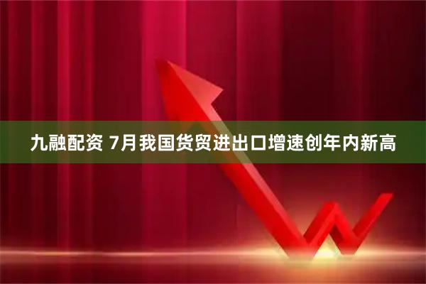 九融配资 7月我国货贸进出口增速创年内新高