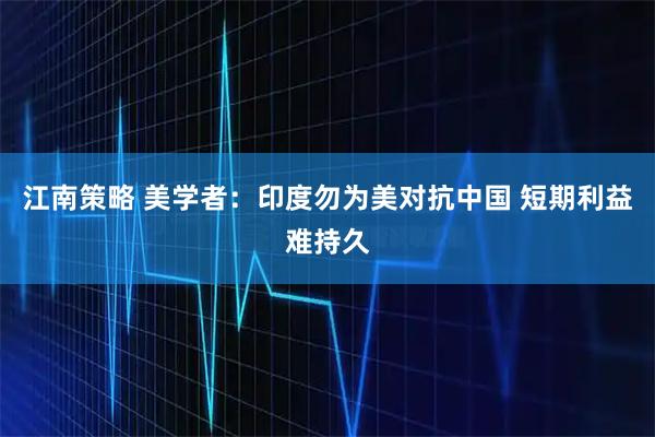 江南策略 美学者：印度勿为美对抗中国 短期利益难持久