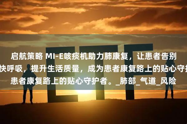 启航策略 MI-E咳痰机助力肺康复，让患者告别咳痰无力困扰，轻松畅快呼吸，提升生活质量，成为患者康复路上的贴心守护者。_肺部_气道_风险