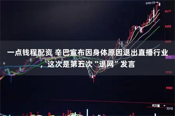 一点钱程配资 辛巴宣布因身体原因退出直播行业，这次是第五次“退网”发言