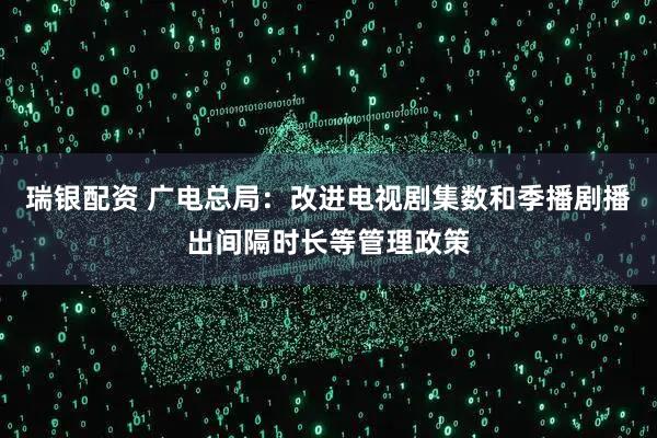 瑞银配资 广电总局:改进电视剧集数和季播剧播出间隔时长等管理政策