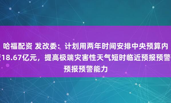 哈福配资 发改委：计划用两年时间安排中央预算内投资18.67亿元，提高极端灾害性天气短时临近预报预警能力