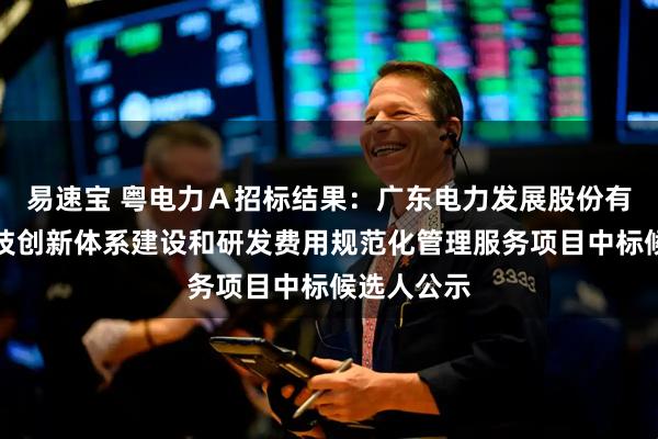 易速宝 粤电力Ａ招标结果：广东电力发展股份有限公司科技创新体系建设和研发费用规范化管理服务项目中标候选人公示
