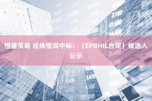 恒盛策略 经纬恒润中标：【EPBHIL台架】候选人公示