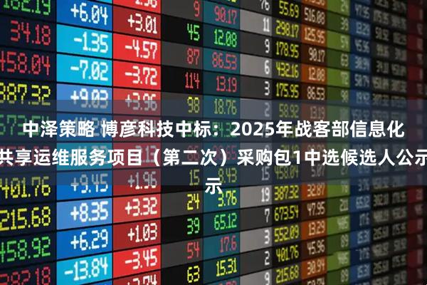 中泽策略 博彦科技中标：2025年战客部信息化共享运维服务项目（第二次）采购包1中选候选人公示