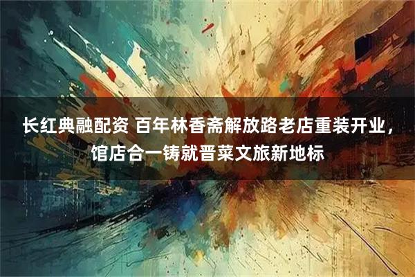 长红典融配资 百年林香斋解放路老店重装开业，馆店合一铸就晋菜文旅新地标