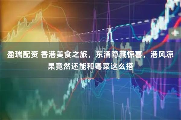 盈瑞配资 香港美食之旅，东涌隐藏惊喜，港风凉果竟然还能和粤菜这么搭