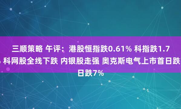 三顺策略 午评：港股恒指跌0.61% 科指跌1.78% 科网股全线下跌 内银股走强 奥克斯电气上市首日跌7%