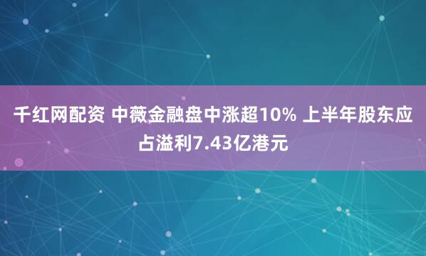 千红网配资 中薇金融盘中涨超10% 上半年股东应占溢利7.43亿港元