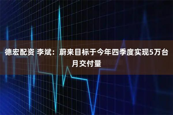 德宏配资 李斌：蔚来目标于今年四季度实现5万台月交付量