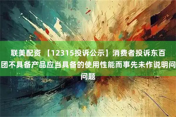 联美配资 【12315投诉公示】消费者投诉东百集团不具备产品应当具备的使用性能而事先未作说明问题