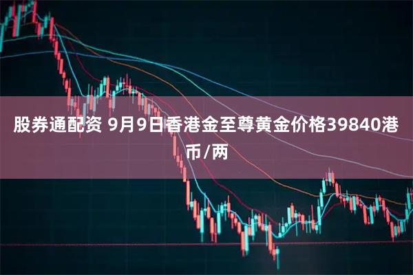 股券通配资 9月9日香港金至尊黄金价格39840港币/两