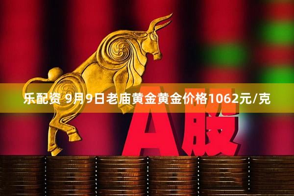 乐配资 9月9日老庙黄金黄金价格1062元/克