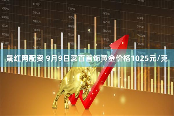 晟红网配资 9月9日菜百首饰黄金价格1025元/克