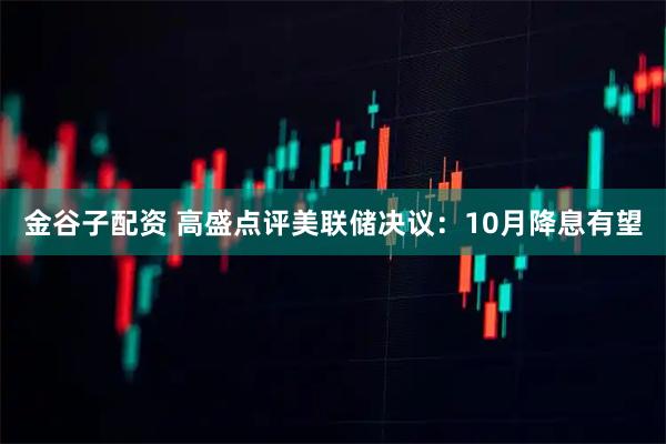 金谷子配资 高盛点评美联储决议：10月降息有望