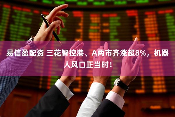 易信盈配资 三花智控港、A两市齐涨超8%，机器人风口正当时！