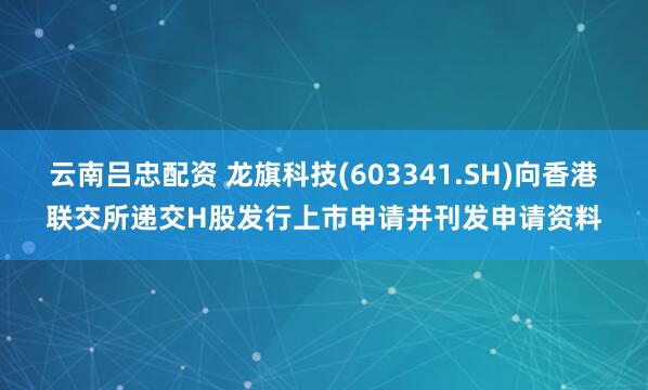 云南吕忠配资 龙旗科技(603341.SH)向香港联交所递交H股发行上市申请并刊发申请资料
