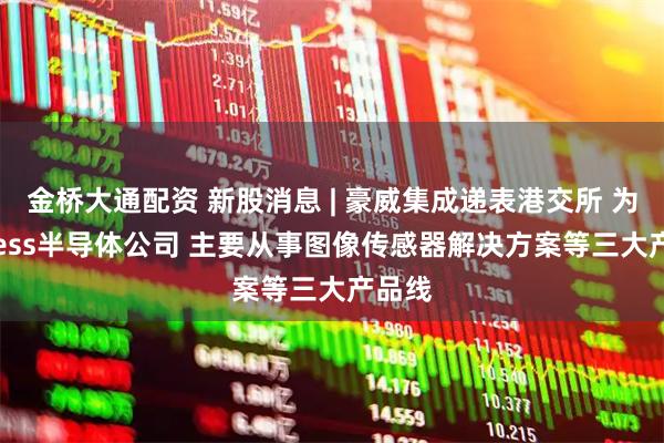 金桥大通配资 新股消息 | 豪威集成递表港交所 为Fabless半导体公司 主要从事图像传感器解决方案等三大产品线