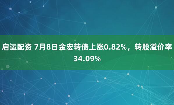 启运配资 7月8日金宏转债上涨0.82%，转股溢价率34.09%