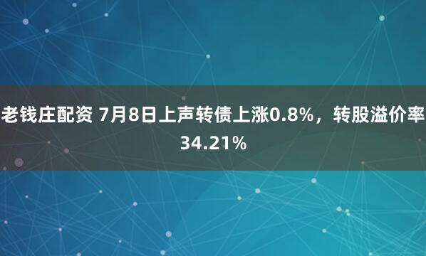 老钱庄配资 7月8日上声转债上涨0.8%，转股溢价率34.21%