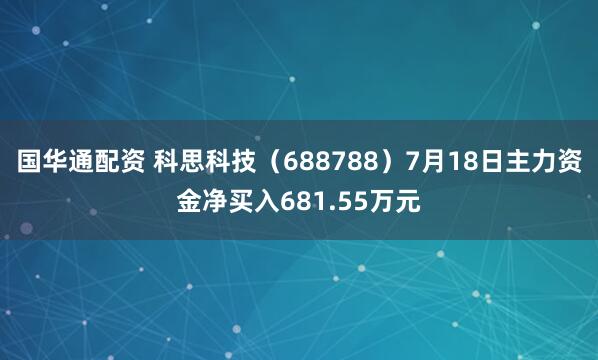 国华通配资 科思科技(688788)7月18日主力资金净买入681.55万元