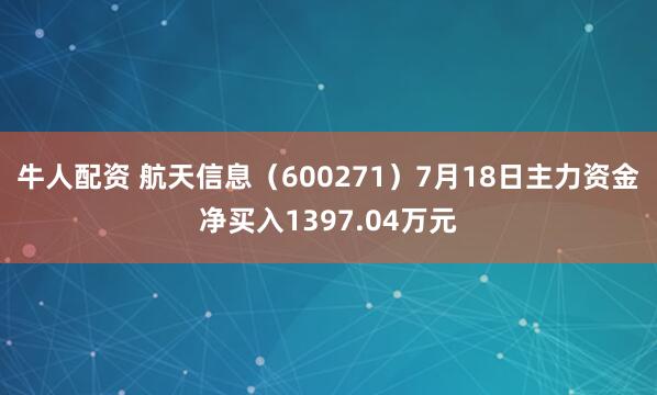 牛人配资 航天信息（600271）7月18日主力资金净买入1397.04万元