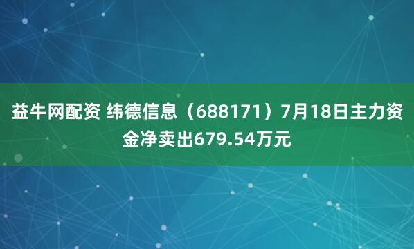 益牛网配资 纬德信息(688171)7月18日主力资金净卖出679.54万元