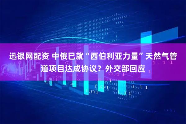 迅银网配资 中俄已就“西伯利亚力量”天然气管道项目达成协议？外交部回应