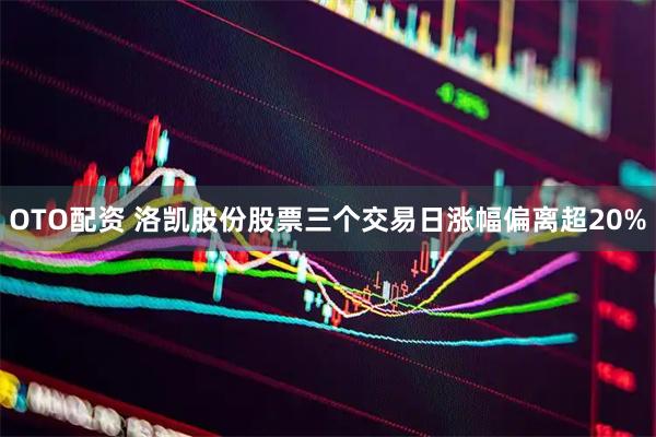 OTO配资 洛凯股份股票三个交易日涨幅偏离超20%