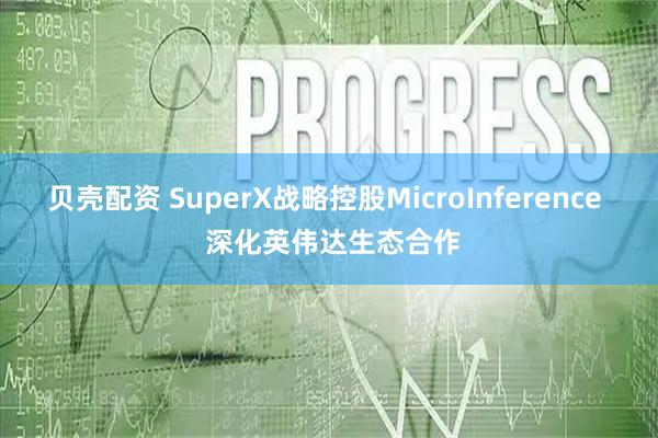 贝壳配资 SuperX战略控股MicroInference  深化英伟达生态合作