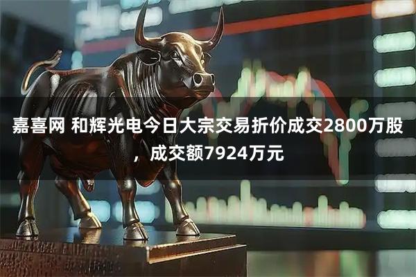 嘉喜网 和辉光电今日大宗交易折价成交2800万股，成交额7924万元
