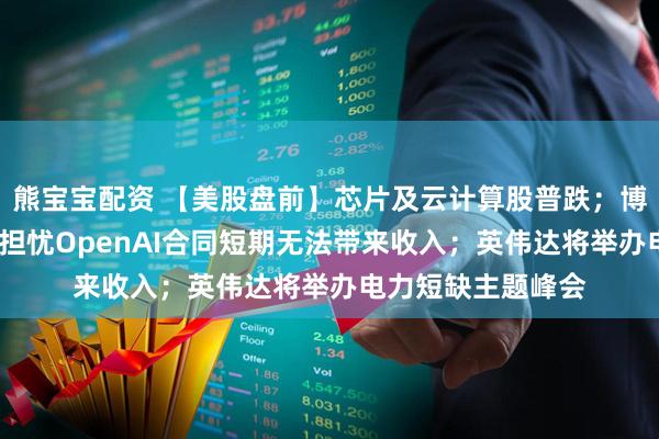 熊宝宝配资 【美股盘前】芯片及云计算股普跌；博通跌超5%，市场担忧OpenAI合同短期无法带来收入；英伟达将举办电力短缺主题峰会