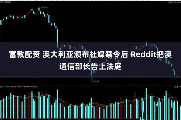 富敦配资 澳大利亚颁布社媒禁令后 Reddit把澳通信部长告上法庭