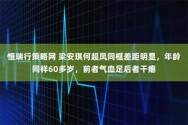 恒瑞行策略网 梁安琪何超凤同框差距明显，年龄同样60多岁，前者气血足后者干瘪