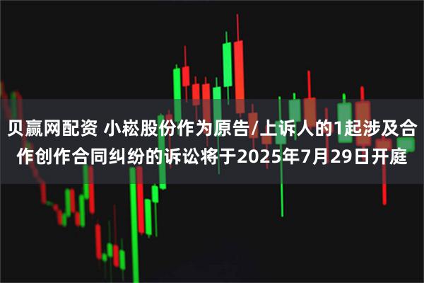 贝赢网配资 小崧股份作为原告/上诉人的1起涉及合作创作合同纠纷的诉讼将于2025年7月29日开庭