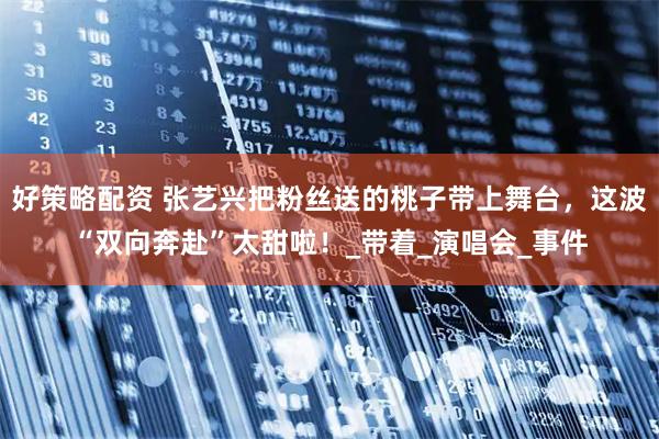 好策略配资 张艺兴把粉丝送的桃子带上舞台，这波“双向奔赴”太甜啦！_带着_演唱会_事件
