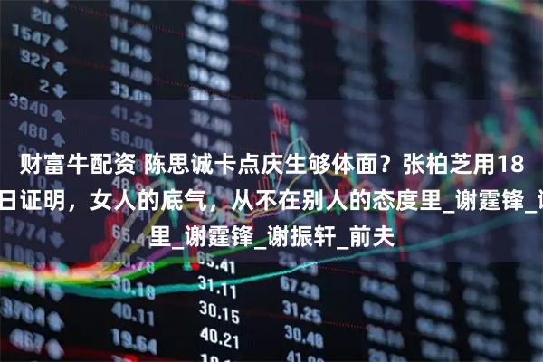 财富牛配资 陈思诚卡点庆生够体面？张柏芝用18岁儿子的生日证明，女人的底气，从不在别人的态度里_谢霆锋_谢振轩_前夫