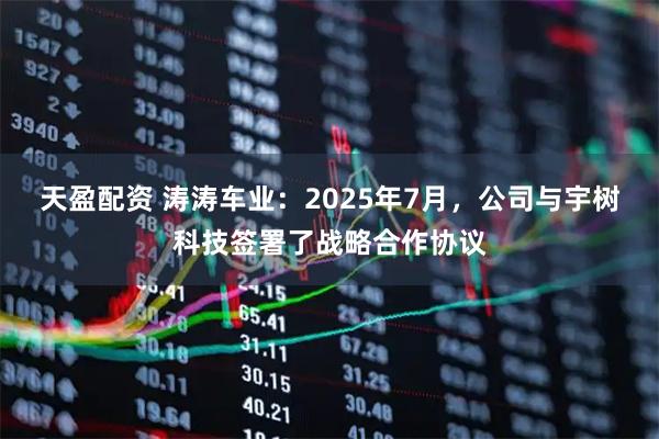 天盈配资 涛涛车业：2025年7月，公司与宇树科技签署了战略合作协议