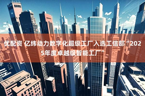 优配资 亿纬动力数字化超级工厂入选工信部“2025年度卓越级智能工厂”