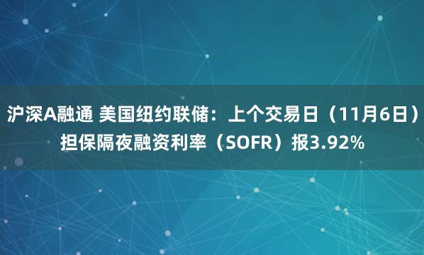 沪深A融通 美国纽约联储：上个交易日（11月6日）担保隔夜融资利率（SOFR）报3.92%
