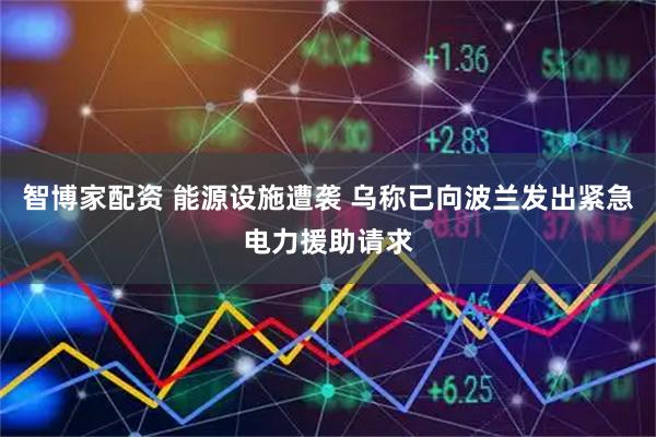 智博家配资 能源设施遭袭 乌称已向波兰发出紧急电力援助请求