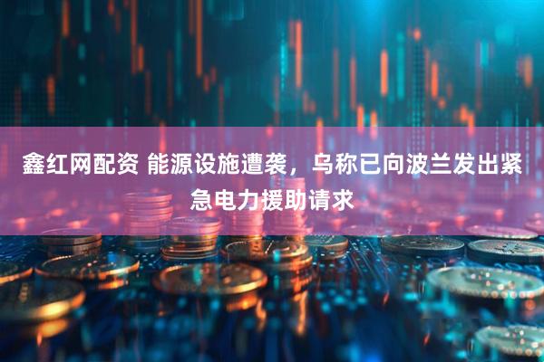 鑫红网配资 能源设施遭袭，乌称已向波兰发出紧急电力援助请求
