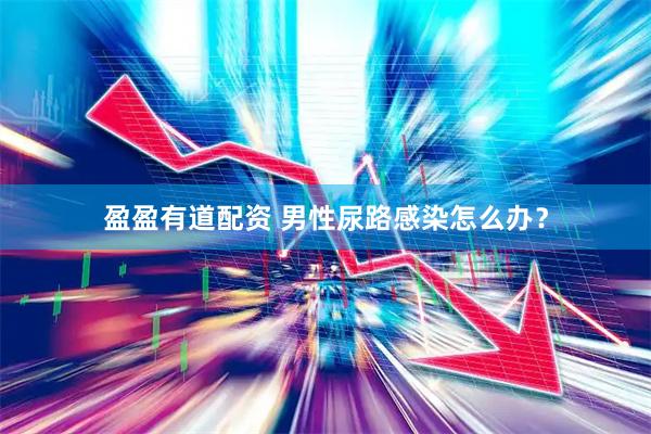 盈盈有道配资 男性尿路感染怎么办？