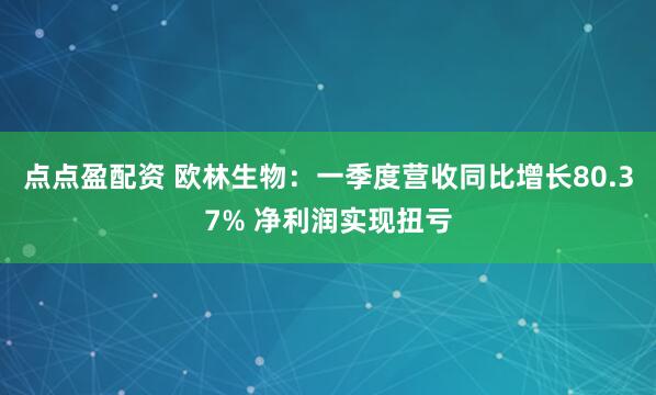 点点盈配资 欧林生物：一季度营收同比增长80.37% 净利润实现扭亏